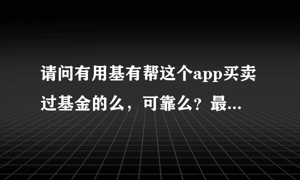 请问有用基有帮这个app买卖过基金的么，可靠么？最近加了一个基金群，群主总是让注册这个，