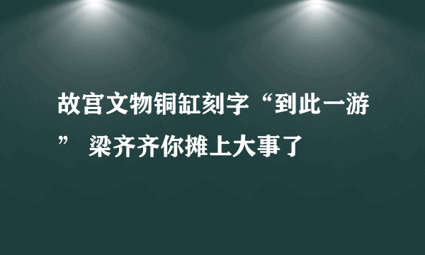 故宫文物铜缸刻字“到此一游” 梁齐齐你摊上大事了