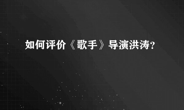 如何评价《歌手》导演洪涛？