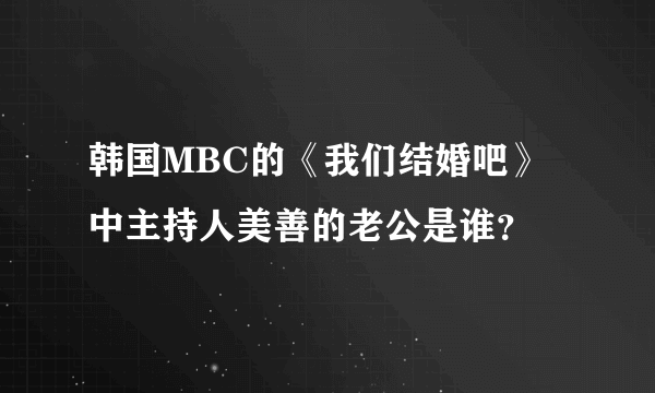 韩国MBC的《我们结婚吧》中主持人美善的老公是谁？