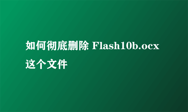 如何彻底删除 Flash10b.ocx 这个文件