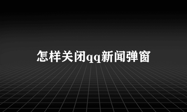 怎样关闭qq新闻弹窗