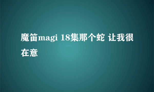 魔笛magi 18集那个蛇 让我很在意