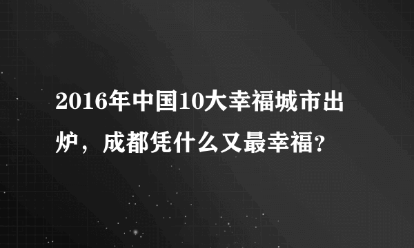 2016年中国10大幸福城市出炉，成都凭什么又最幸福？