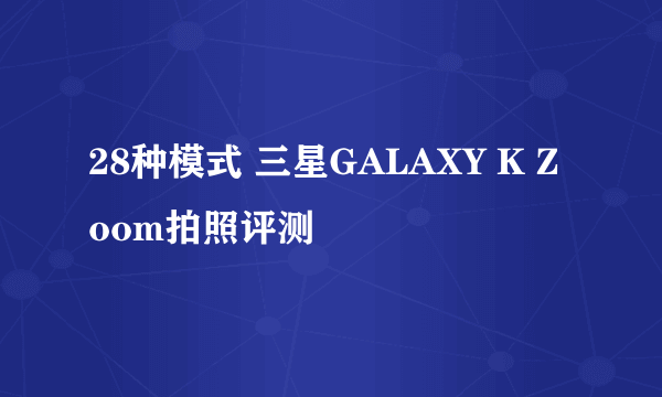 28种模式 三星GALAXY K Zoom拍照评测