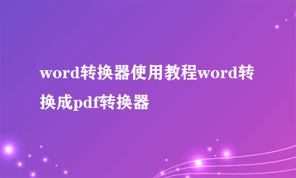 word转换器使用教程word转换成pdf转换器