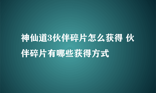 神仙道3伙伴碎片怎么获得 伙伴碎片有哪些获得方式