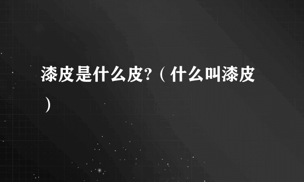 漆皮是什么皮?（什么叫漆皮）