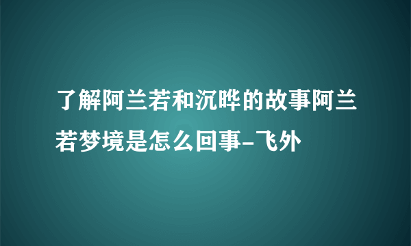 了解阿兰若和沉晔的故事阿兰若梦境是怎么回事-飞外