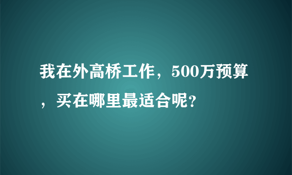 我在外高桥工作，500万预算，买在哪里最适合呢？