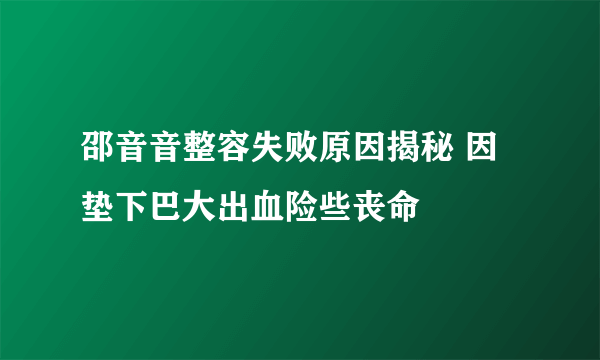 邵音音整容失败原因揭秘 因垫下巴大出血险些丧命