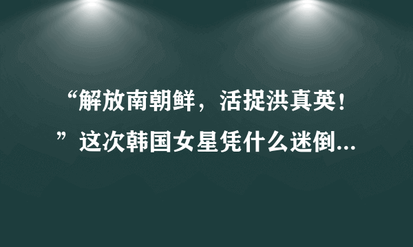 “解放南朝鲜，活捉洪真英！”这次韩国女星凭什么迷倒中国人？