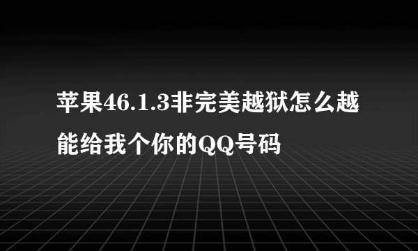 苹果46.1.3非完美越狱怎么越 能给我个你的QQ号码