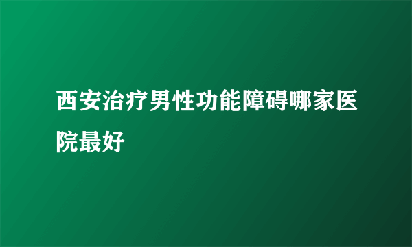 西安治疗男性功能障碍哪家医院最好