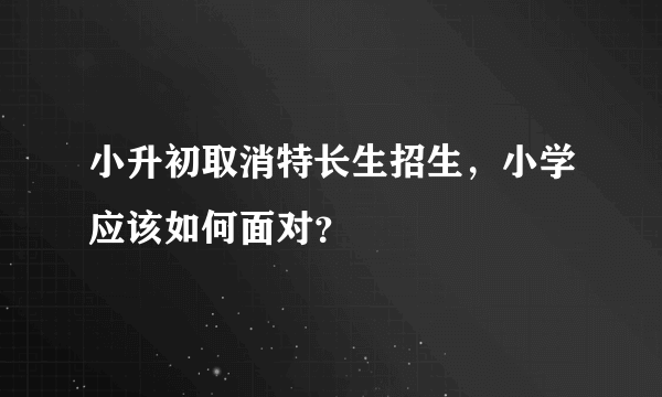 小升初取消特长生招生，小学应该如何面对？