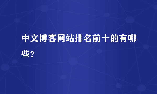 中文博客网站排名前十的有哪些？