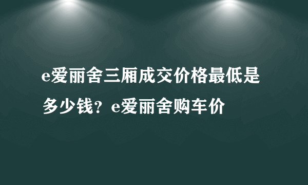 e爱丽舍三厢成交价格最低是多少钱？e爱丽舍购车价