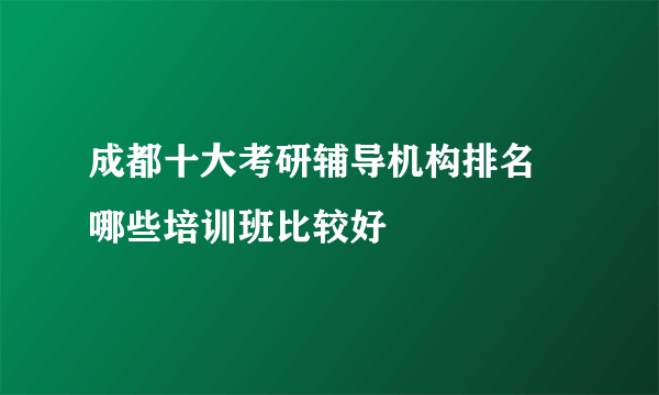 成都十大考研辅导机构排名 哪些培训班比较好