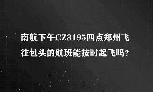 南航下午CZ3195四点郑州飞往包头的航班能按时起飞吗？