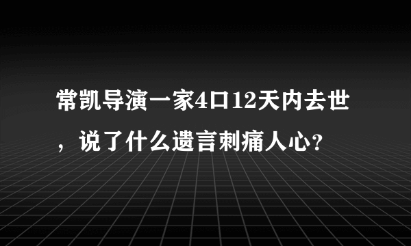 常凯导演一家4口12天内去世，说了什么遗言刺痛人心？