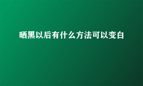 晒黑以后有什么方法可以变白