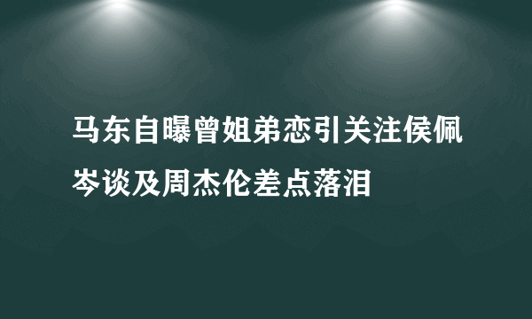 马东自曝曾姐弟恋引关注侯佩岑谈及周杰伦差点落泪