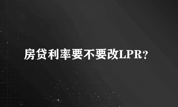 房贷利率要不要改LPR？