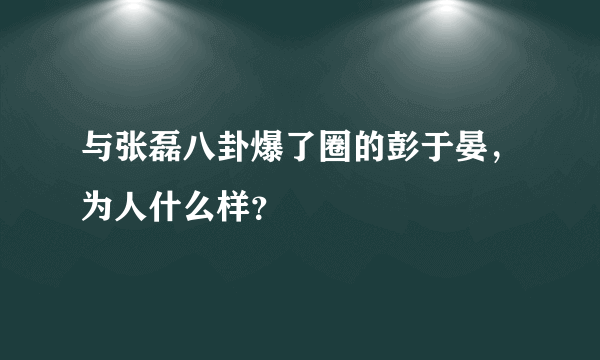 与张磊八卦爆了圈的彭于晏，为人什么样？