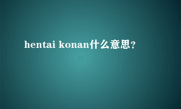 hentai konan什么意思？