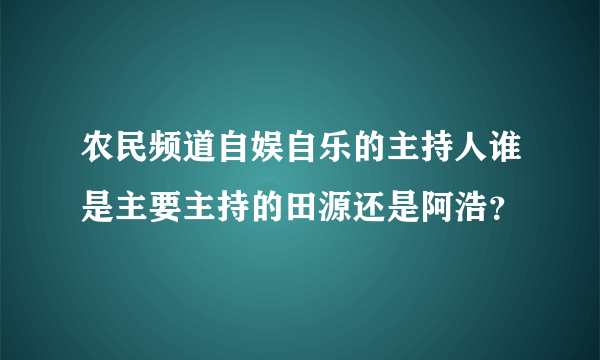 农民频道自娱自乐的主持人谁是主要主持的田源还是阿浩？