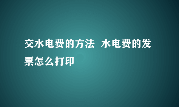 交水电费的方法  水电费的发票怎么打印