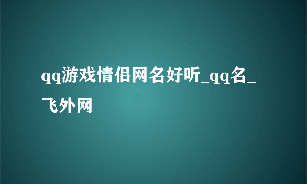 qq游戏情侣网名好听_qq名_飞外网