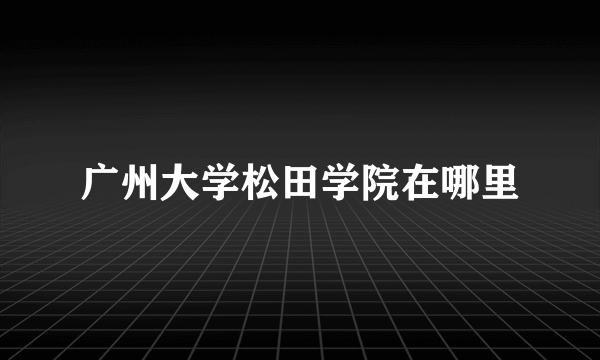 广州大学松田学院在哪里