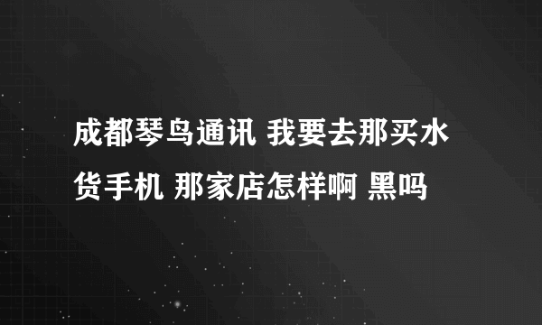 成都琴鸟通讯 我要去那买水货手机 那家店怎样啊 黑吗