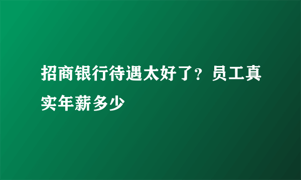 招商银行待遇太好了？员工真实年薪多少