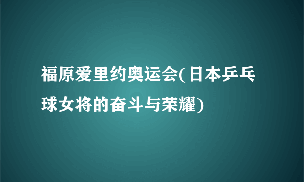 福原爱里约奥运会(日本乒乓球女将的奋斗与荣耀)