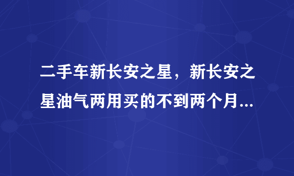 二手车新长安之星，新长安之星油气两用买的不到两个月500公里不想开了能卖多少钱  搜