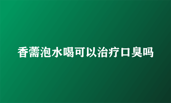 香薷泡水喝可以治疗口臭吗