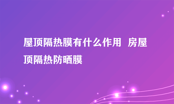 屋顶隔热膜有什么作用  房屋顶隔热防晒膜