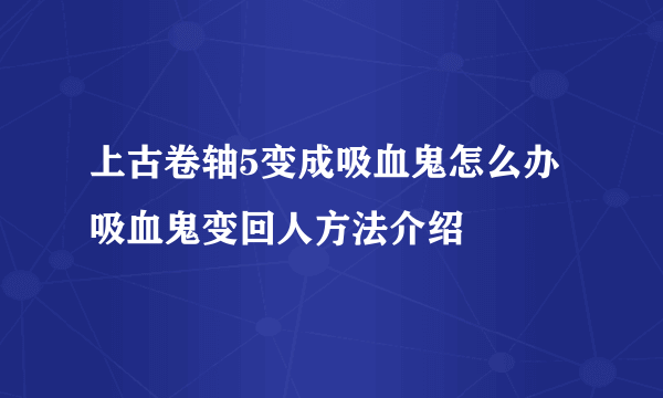 上古卷轴5变成吸血鬼怎么办 吸血鬼变回人方法介绍