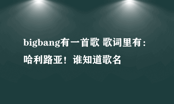 bigbang有一首歌 歌词里有：哈利路亚！谁知道歌名