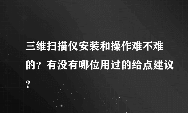 三维扫描仪安装和操作难不难的？有没有哪位用过的给点建议？