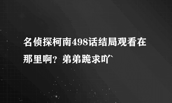 名侦探柯南498话结局观看在那里啊？弟弟跪求吖`