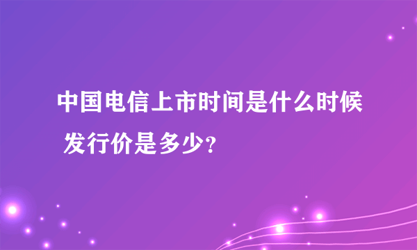 中国电信上市时间是什么时候 发行价是多少？