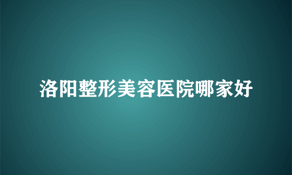 洛阳整形美容医院哪家好