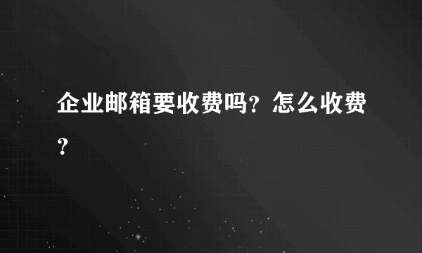 企业邮箱要收费吗？怎么收费？