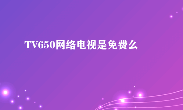 TV650网络电视是免费么