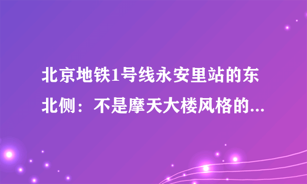 北京地铁1号线永安里站的东北侧：不是摩天大楼风格的北京CBD