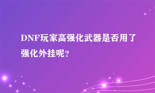 DNF玩家高强化武器是否用了强化外挂呢？