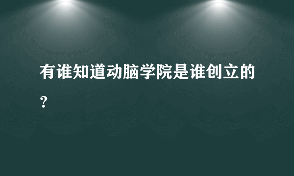 有谁知道动脑学院是谁创立的？